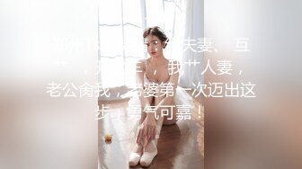 郑州Ts王诗晴：约夫妻、 互艹  ，开火车 ， 我艹人妻，老公肏我，老婆第一次迈出这步，勇气可嘉！