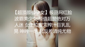 【超顶颜值少女】极品网红脸波霸美少女 颜值超赞绝对万人迷 女上位蜜穴榨汁巨乳乱晃 呻吟一绝 超反差清纯尤物