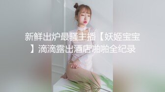 新鲜出炉最骚主播【妖姬宝宝】滴滴露出酒店啪啪全纪录