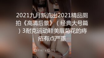 2021九月新流出2021精品厕拍《高清后景》（经典大号篇）3耐克运动鞋美眉菊花的痔疮有点严重