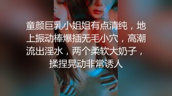 童颜巨乳小姐姐有点清纯，地上振动棒爆插无毛小穴，高潮流出淫水，两个柔软大奶子，揉捏晃动非常诱人