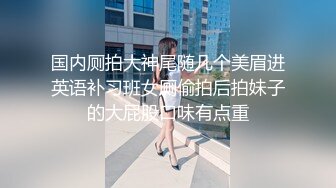 国内厕拍大神尾随几个美眉进英语补习班女厕偷拍后拍妹子的大屁股口味有点重