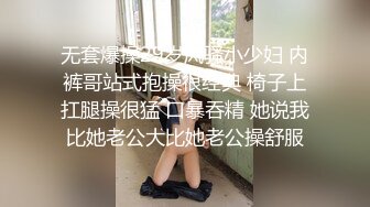 无套爆操29岁风骚小少妇 内裤哥站式抱操很经典 椅子上扛腿操很猛 口暴吞精 她说我比她老公大比她老公操舒服