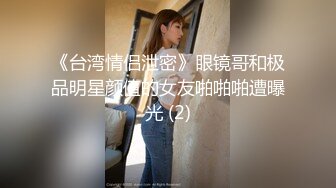 《台湾情侣泄密》眼镜哥和极品明星颜值的女友啪啪啪遭曝光 (2)