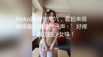 Neko酱 好嫩的穴，看起来很美味哦，清脆的一声：’好痒‘，真正的少女味！ 