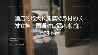 酒店约炮大长腿模特身材的长发女神，国语对白后入啪啪，骚的不行