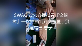 SWAG 双穴齐插!6只「金箍棒」一次抽插到到爽歪歪，狐狸尾巴 惠子