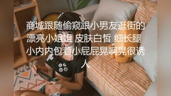 商城跟随偷窥跟小男友逛街的漂亮小姐姐 皮肤白皙 细长腿 小内内包着小屁屁晃啊晃很诱人