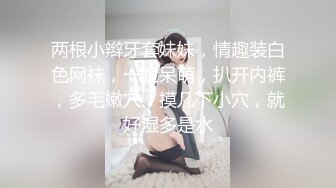 两根小辫牙套妹妹，情趣装白色网袜，一脸呆萌，扒开内裤，多毛嫩穴，摸几下小穴，就好湿多是水