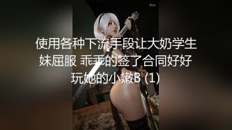 使用各种下流手段让大奶学生妹屈服 乖乖的签了合同好好玩她的小嫩B (1)