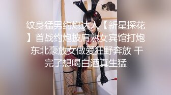 纹身猛男约炮达人【新星探花】首战约炮披肩熟女宾馆打炮 东北豪放女做爱狂野奔放 干完了想喝白酒真生猛