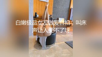 白嫩极品女友做爱自拍，叫床声让人受不了呀