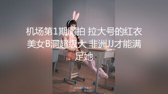 机场第1期厕拍 拉大号的红衣美女B洞超级大 非洲JJ才能满足她