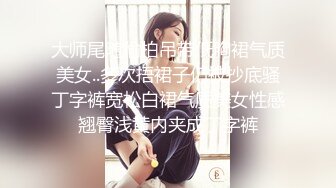 大师尾随偷拍吊带低胸裙气质美女..多次捂裙子仍被抄底骚丁字裤宽松白裙气质美女性感翘臀浅黄内夹成丁字裤