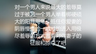 对一个男人来说最大的羞辱莫过于被另一个男人举着梆硬硕大的阳具用龟头抵住你爱妻的阴唇慢慢的一寸寸的进入用极尽羞辱的方式宣誓对你妻子的征服和掠夺了吧