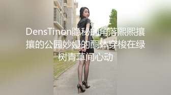 DensTinon隐秘的角落熙熙攘攘的公园妙嫚的酮体穿梭在绿树青草间心动