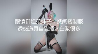 眼镜御姐范妹子，携闺蜜制服诱惑道具自慰插穴白浆很多