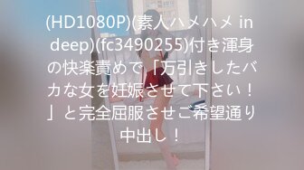 (HD1080P)(素人ハメハメ in deep)(fc3490255)付き渾身の快楽責めで「万引きしたバカな女を妊娠させて下さい！」と完全屈服させご希望通り中出し！